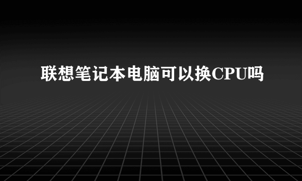 联想笔记本电脑可以换CPU吗