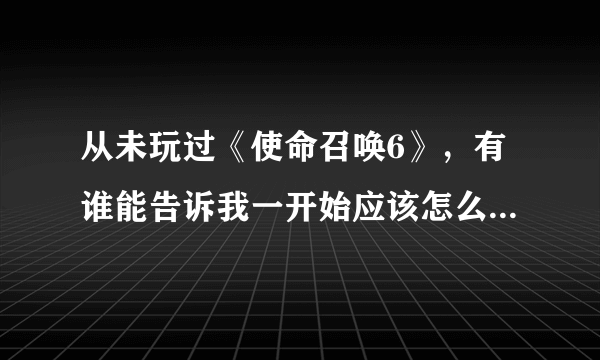 从未玩过《使命召唤6》，有谁能告诉我一开始应该怎么玩吗？谢谢！~~