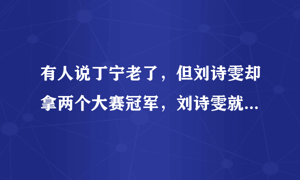 有人说丁宁老了，但刘诗雯却拿两个大赛冠军，刘诗雯就不老吗？