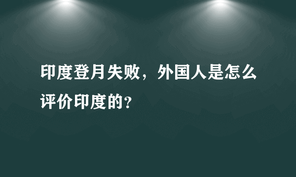 印度登月失败，外国人是怎么评价印度的？