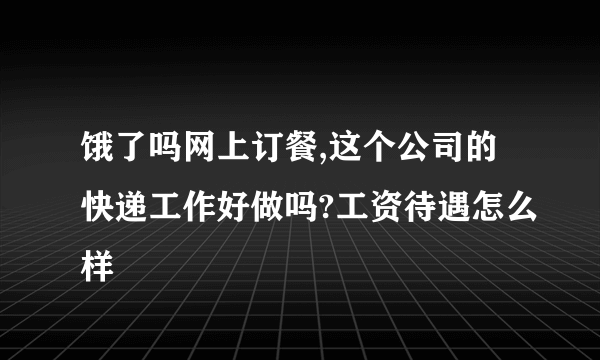 饿了吗网上订餐,这个公司的快递工作好做吗?工资待遇怎么样