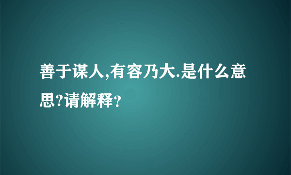 善于谋人,有容乃大.是什么意思?请解释？