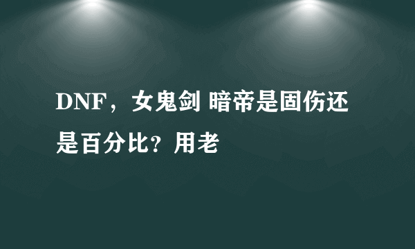 DNF，女鬼剑 暗帝是固伤还是百分比？用老