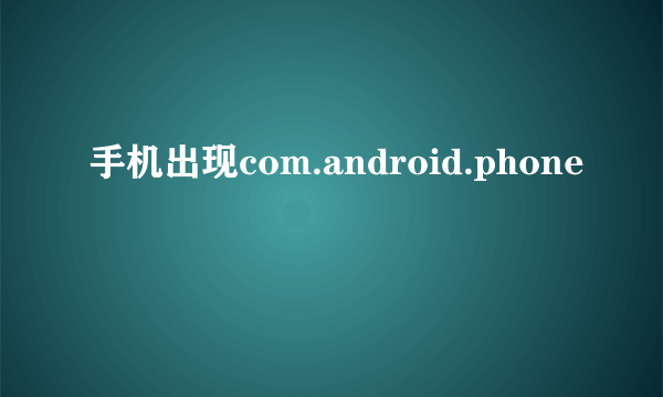 手机出现com.android.phone