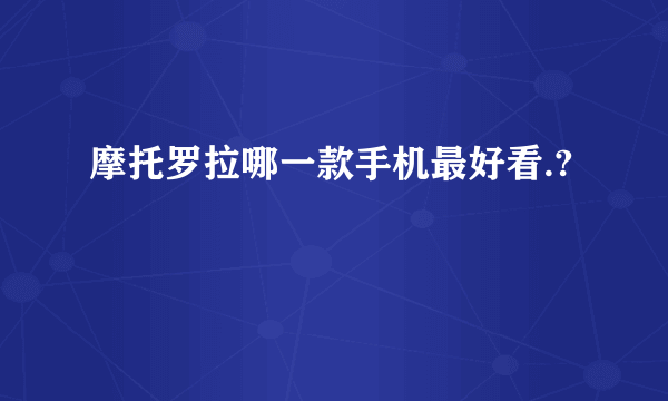 摩托罗拉哪一款手机最好看.?