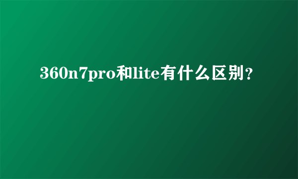 360n7pro和lite有什么区别？