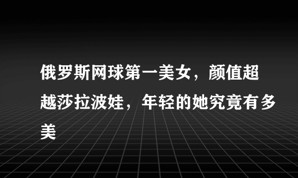 俄罗斯网球第一美女，颜值超越莎拉波娃，年轻的她究竟有多美