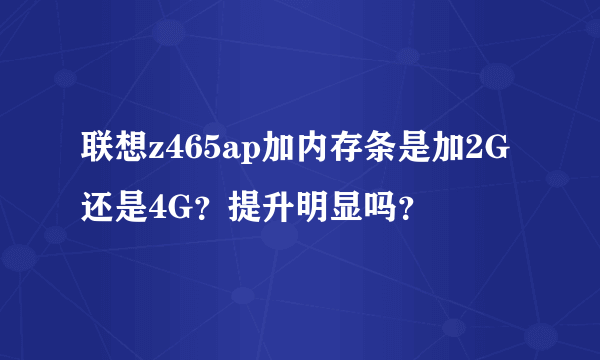 联想z465ap加内存条是加2G还是4G？提升明显吗？