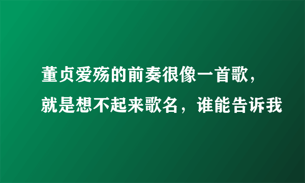 董贞爱殇的前奏很像一首歌，就是想不起来歌名，谁能告诉我