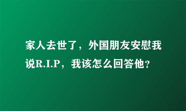 家人去世了，外国朋友安慰我说R.I.P，我该怎么回答他？