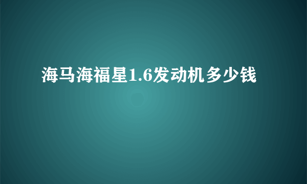 海马海福星1.6发动机多少钱