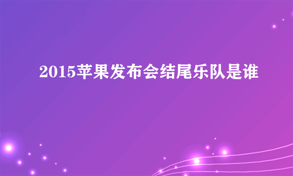 2015苹果发布会结尾乐队是谁