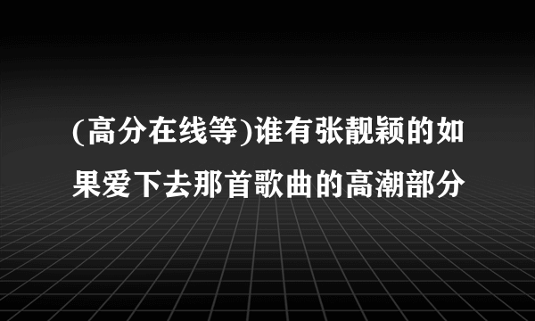 (高分在线等)谁有张靓颖的如果爱下去那首歌曲的高潮部分