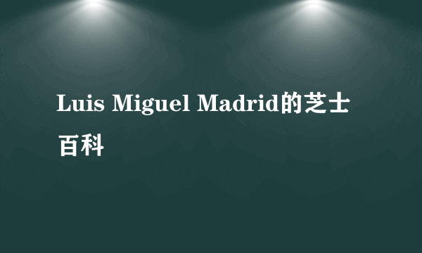 Luis Miguel Madrid的芝士百科