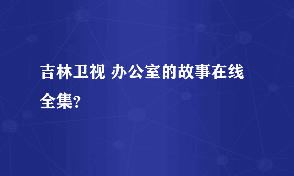 吉林卫视 办公室的故事在线全集？