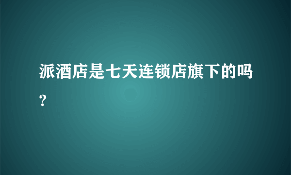 派酒店是七天连锁店旗下的吗?