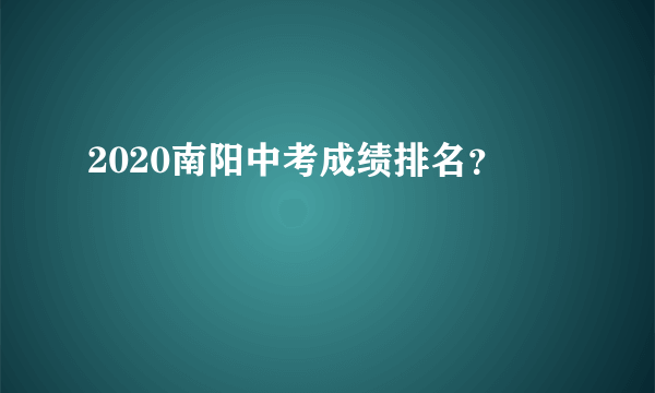 2020南阳中考成绩排名？