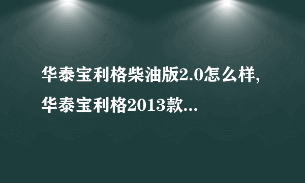 华泰宝利格柴油版2.0怎么样,华泰宝利格2013款柴油发动机