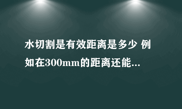 水切割是有效距离是多少 例如在300mm的距离还能不能切硬度较大的东西