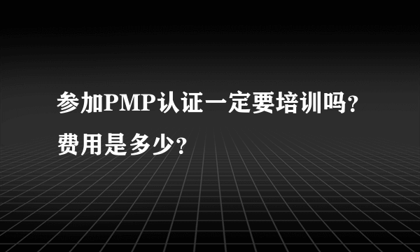 参加PMP认证一定要培训吗？费用是多少？