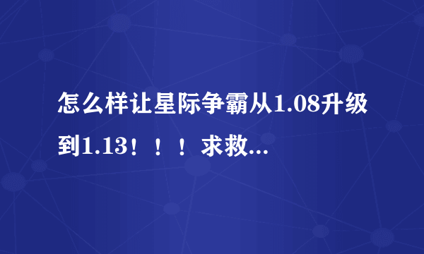 怎么样让星际争霸从1.08升级到1.13！！！求救啊！！！还有1.13的下载地址以及升级过程！！！越详细越好！