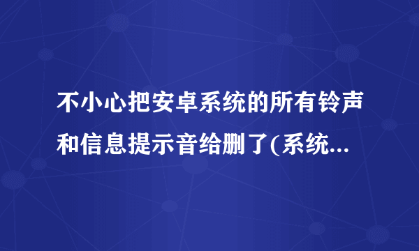 不小心把安卓系统的所有铃声和信息提示音给删了(系统里本来就有的),怎么处理,哪里有下载吗