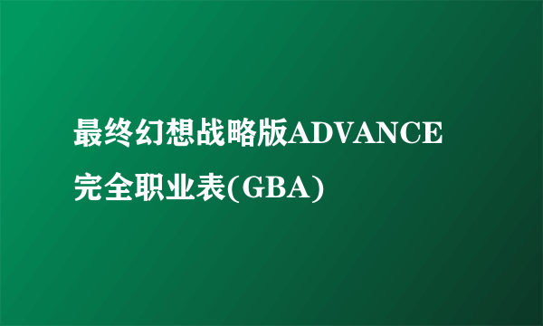 最终幻想战略版ADVANCE完全职业表(GBA)