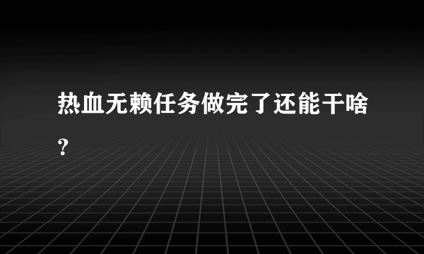 热血无赖任务做完了还能干啥？