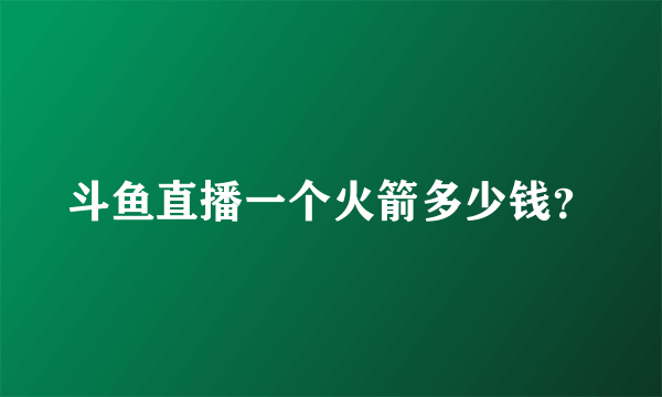 斗鱼直播一个火箭多少钱？