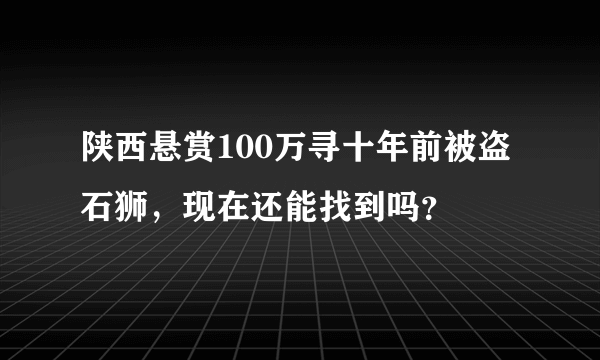 陕西悬赏100万寻十年前被盗石狮，现在还能找到吗？