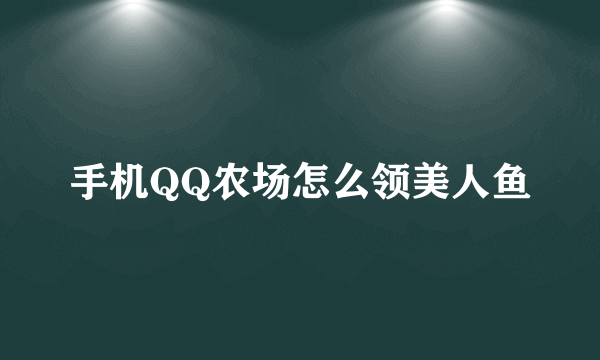 手机QQ农场怎么领美人鱼