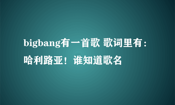 bigbang有一首歌 歌词里有：哈利路亚！谁知道歌名