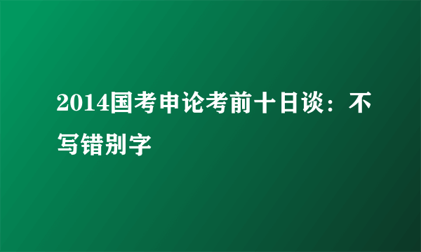 2014国考申论考前十日谈：不写错别字