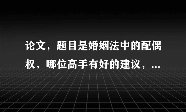 论文，题目是婚姻法中的配偶权，哪位高手有好的建议，给个提纲，要求以提出、分析、解决问题的思路来写、