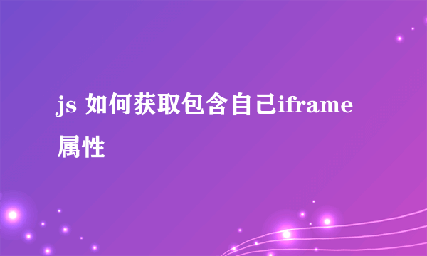 js 如何获取包含自己iframe 属性