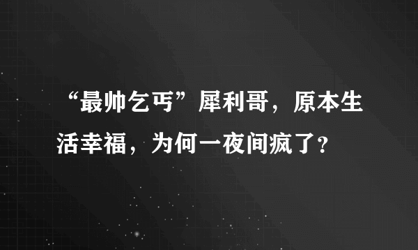 “最帅乞丐”犀利哥，原本生活幸福，为何一夜间疯了？