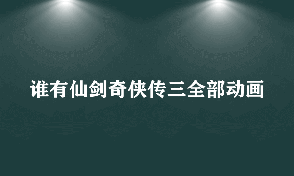 谁有仙剑奇侠传三全部动画