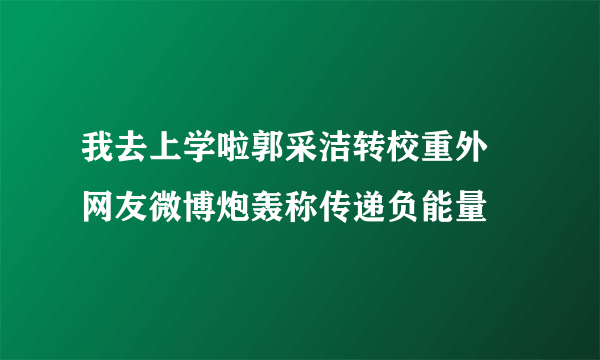 我去上学啦郭采洁转校重外 网友微博炮轰称传递负能量