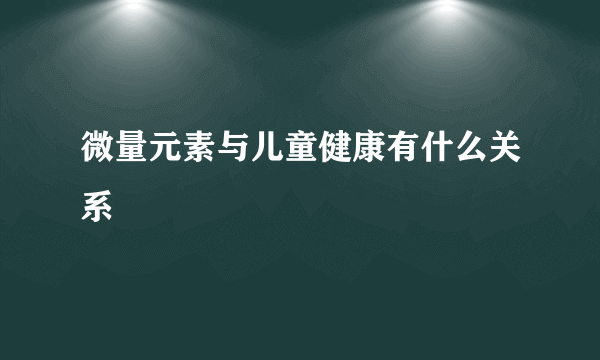 微量元素与儿童健康有什么关系