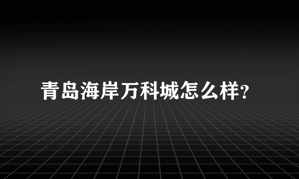 青岛海岸万科城怎么样？