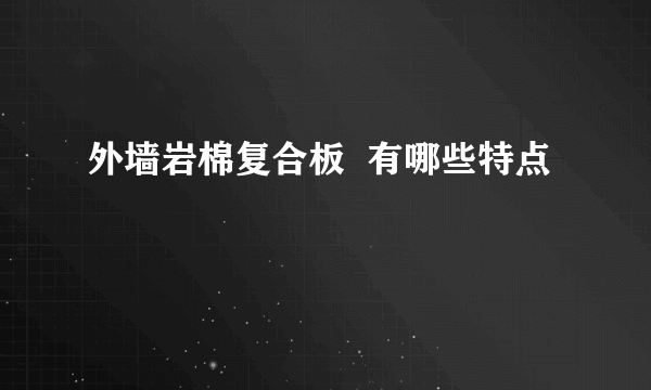 外墙岩棉复合板  有哪些特点