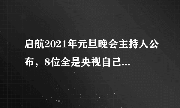 启航2021年元旦晚会主持人公布，8位全是央视自己人，没有演员跨界