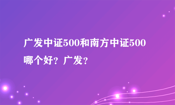 广发中证500和南方中证500哪个好？广发？