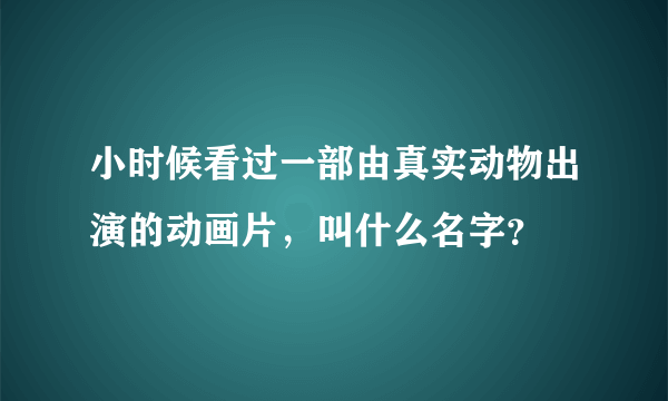 小时候看过一部由真实动物出演的动画片，叫什么名字？