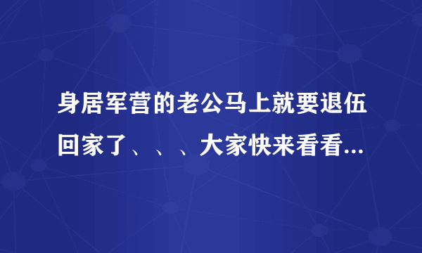 身居军营的老公马上就要退伍回家了、、、大家快来看看、、、帮个忙