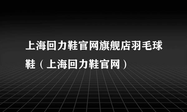 上海回力鞋官网旗舰店羽毛球鞋（上海回力鞋官网）