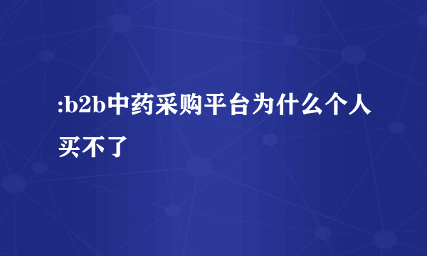 :b2b中药采购平台为什么个人买不了