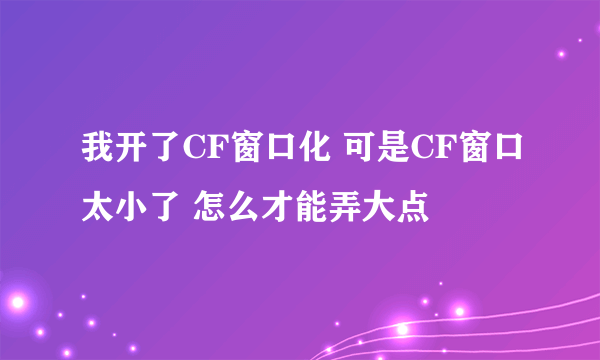 我开了CF窗口化 可是CF窗口太小了 怎么才能弄大点