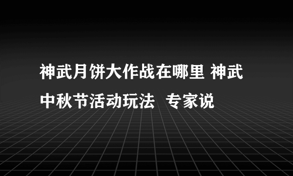 神武月饼大作战在哪里 神武中秋节活动玩法  专家说