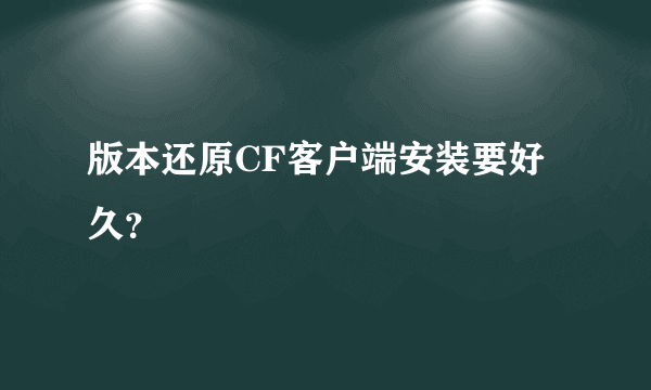 版本还原CF客户端安装要好久？